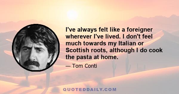 I've always felt like a foreigner wherever I've lived. I don't feel much towards my Italian or Scottish roots, although I do cook the pasta at home.