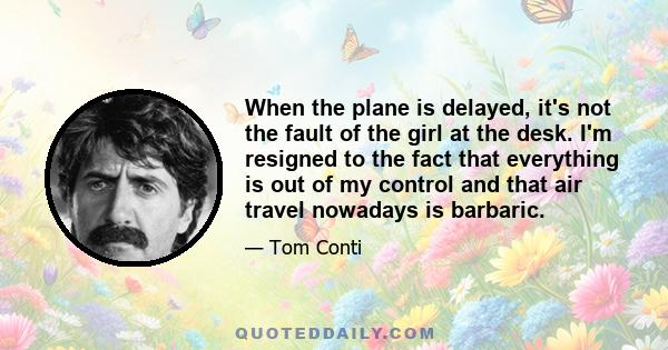 When the plane is delayed, it's not the fault of the girl at the desk. I'm resigned to the fact that everything is out of my control and that air travel nowadays is barbaric.