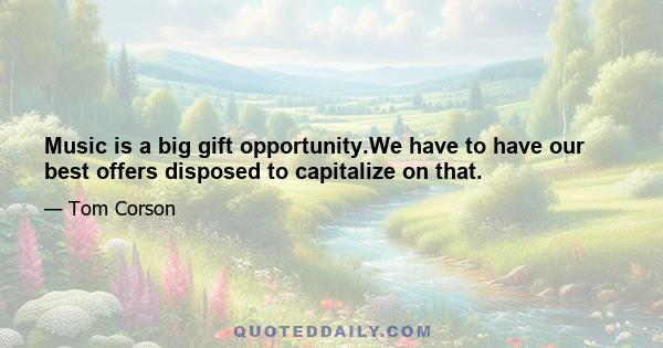 Music is a big gift opportunity.We have to have our best offers disposed to capitalize on that.