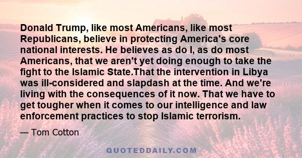 Donald Trump, like most Americans, like most Republicans, believe in protecting America's core national interests. He believes as do I, as do most Americans, that we aren't yet doing enough to take the fight to the