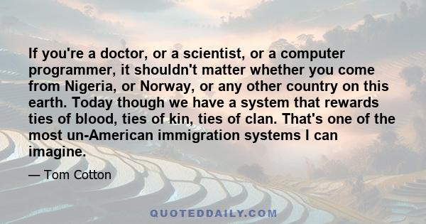 If you're a doctor, or a scientist, or a computer programmer, it shouldn't matter whether you come from Nigeria, or Norway, or any other country on this earth. Today though we have a system that rewards ties of blood,