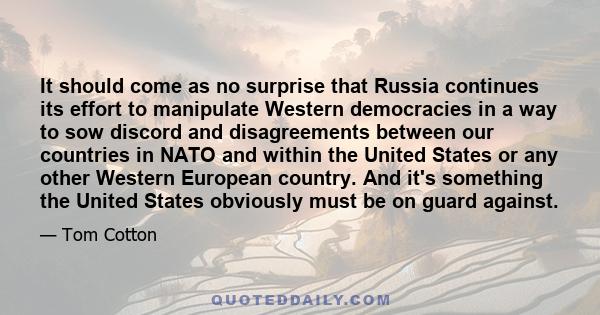 It should come as no surprise that Russia continues its effort to manipulate Western democracies in a way to sow discord and disagreements between our countries in NATO and within the United States or any other Western