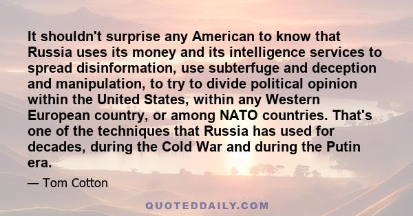 It shouldn't surprise any American to know that Russia uses its money and its intelligence services to spread disinformation, use subterfuge and deception and manipulation, to try to divide political opinion within the