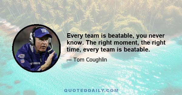 Every team is beatable, you never know. The right moment, the right time, every team is beatable.