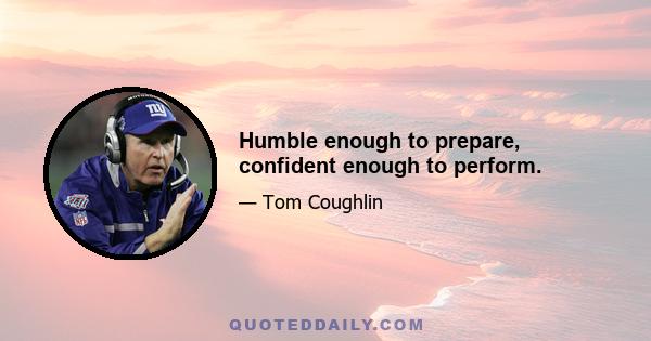 Humble enough to prepare, confident enough to perform.