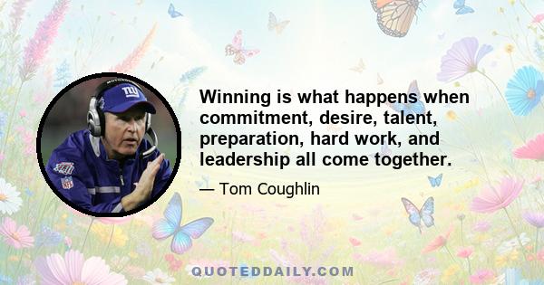 Winning is what happens when commitment, desire, talent, preparation, hard work, and leadership all come together.