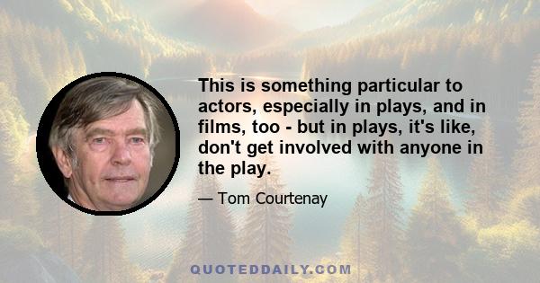 This is something particular to actors, especially in plays, and in films, too - but in plays, it's like, don't get involved with anyone in the play.