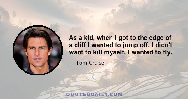 As a kid, when I got to the edge of a cliff I wanted to jump off. I didn't want to kill myself. I wanted to fly.