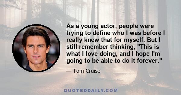 As a young actor, people were trying to define who I was before I really knew that for myself. But I still remember thinking, This is what I love doing, and I hope I'm going to be able to do it forever.