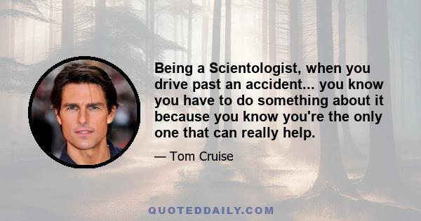 Being a Scientologist, when you drive past an accident... you know you have to do something about it because you know you're the only one that can really help.