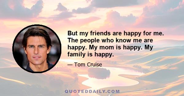 But my friends are happy for me. The people who know me are happy. My mom is happy. My family is happy.