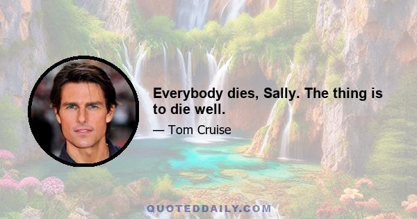 Everybody dies, Sally. The thing is to die well.