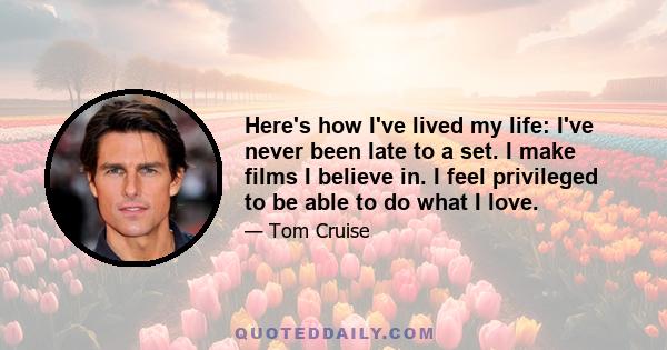 Here's how I've lived my life: I've never been late to a set. I make films I believe in. I feel privileged to be able to do what I love.