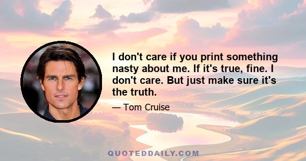 I don't care if you print something nasty about me. If it's true, fine. I don't care. But just make sure it's the truth.