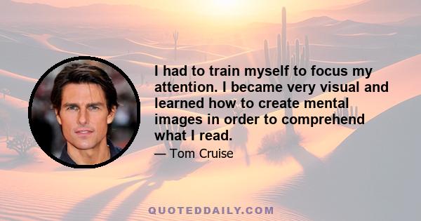 I had to train myself to focus my attention. I became very visual and learned how to create mental images in order to comprehend what I read.