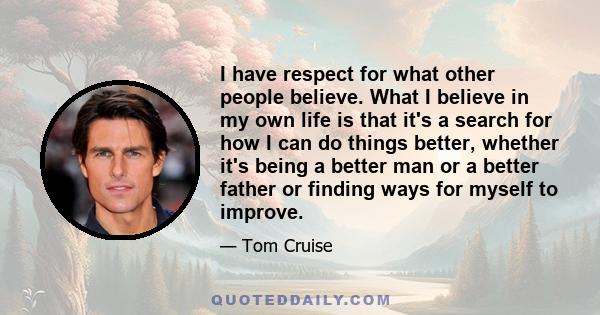 I have respect for what other people believe. What I believe in my own life is that it's a search for how I can do things better, whether it's being a better man or a better father or finding ways for myself to improve.