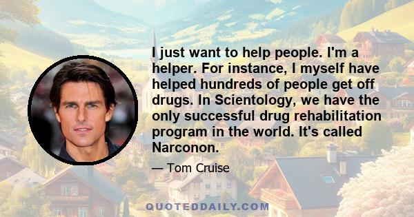 I just want to help people. I'm a helper. For instance, I myself have helped hundreds of people get off drugs. In Scientology, we have the only successful drug rehabilitation program in the world. It's called Narconon.