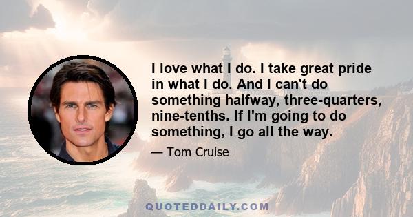 I love what I do. I take great pride in what I do. And I can't do something halfway, three-quarters, nine-tenths. If I'm going to do something, I go all the way.