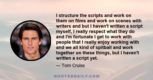 I structure the scripts and work on them on films and work on scenes with writers and but I haven't written a script myself, I really respect what they do and I'm fortunate I get to work with people that I really enjoy