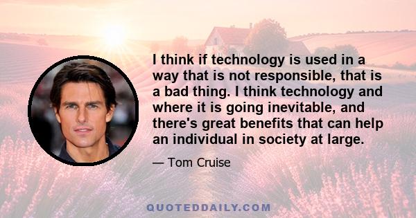 I think if technology is used in a way that is not responsible, that is a bad thing. I think technology and where it is going inevitable, and there's great benefits that can help an individual in society at large.