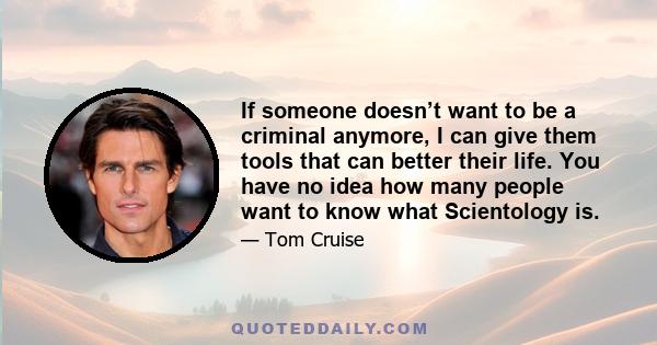 If someone doesn’t want to be a criminal anymore, I can give them tools that can better their life. You have no idea how many people want to know what Scientology is.