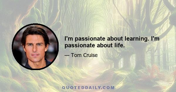 I'm passionate about learning. I'm passionate about life.