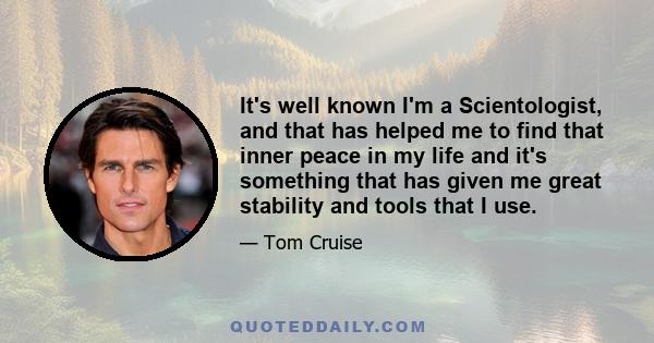 It's well known I'm a Scientologist, and that has helped me to find that inner peace in my life and it's something that has given me great stability and tools that I use.