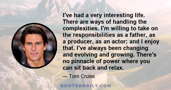 I've had a very interesting life. There are ways of handling the complexities. I'm willing to take on the responsibilities as a father, as a producer, as an actor; and I enjoy that. I've always been changing and