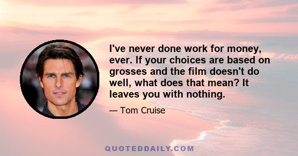 I've never done work for money, ever. If your choices are based on grosses and the film doesn't do well, what does that mean? It leaves you with nothing.