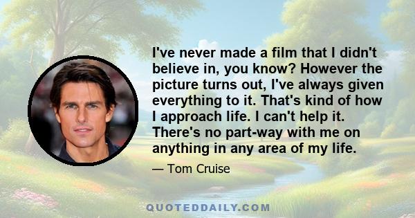 I've never made a film that I didn't believe in, you know? However the picture turns out, I've always given everything to it. That's kind of how I approach life. I can't help it. There's no part-way with me on anything