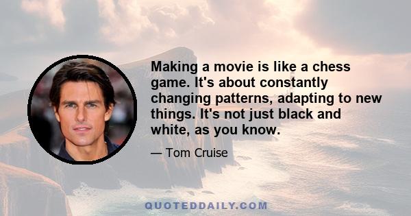 Making a movie is like a chess game. It's about constantly changing patterns, adapting to new things. It's not just black and white, as you know.