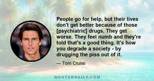 People go for help, but their lives don't get better because of those [psychiatric] drugs. They get worse. They feel numb and they're told that's a good thing. It's how you degrade a society - by drugging the piss out