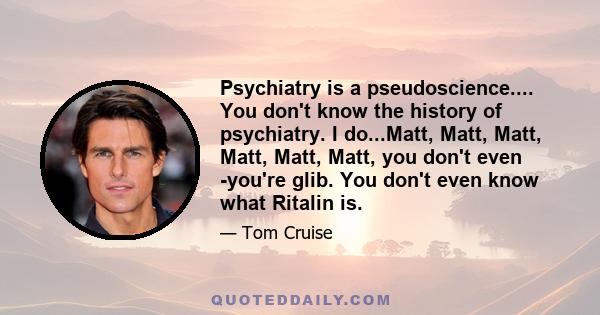 Psychiatry is a pseudoscience.... You don't know the history of psychiatry. I do...Matt, Matt, Matt, Matt, Matt, Matt, you don't even -you're glib. You don't even know what Ritalin is.