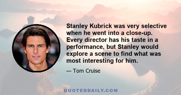 Stanley Kubrick was very selective when he went into a close-up. Every director has his taste in a performance, but Stanley would explore a scene to find what was most interesting for him.