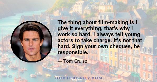 The thing about film-making is I give it everything, that's why I work so hard. I always tell young actors to take charge. It's not that hard. Sign your own cheques, be responsible.