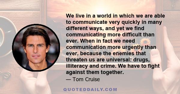 We live in a world in which we are able to communicate very quickly in many different ways, and yet we find communicating more difficult than ever. When in fact we need communication more urgently than ever, because the 