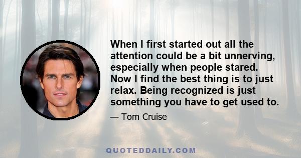 When I first started out all the attention could be a bit unnerving, especially when people stared. Now I find the best thing is to just relax. Being recognized is just something you have to get used to.