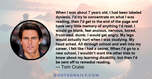 When I was about 7 years old, I had been labeled dyslexic. I'd try to concentrate on what I was reading, then I'd get to the end of the page and have very little memory of anything I'd read. I would go blank, feel