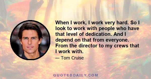 When I work, I work very hard. So I look to work with people who have that level of dedication. And I depend on that from everyone. From the director to my crews that I work with.