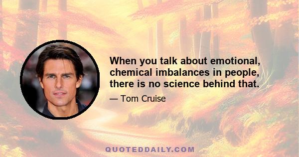 When you talk about emotional, chemical imbalances in people, there is no science behind that.