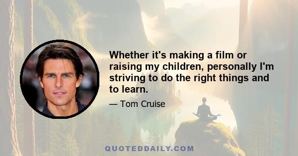 Whether it's making a film or raising my children, personally I'm striving to do the right things and to learn.