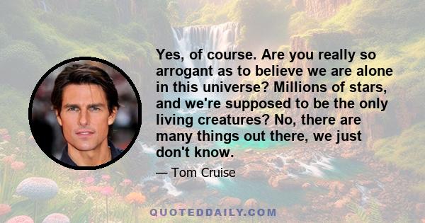 Yes, of course. Are you really so arrogant as to believe we are alone in this universe? Millions of stars, and we're supposed to be the only living creatures? No, there are many things out there, we just don't know.