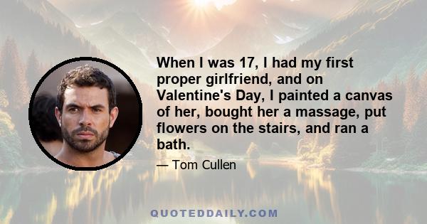 When I was 17, I had my first proper girlfriend, and on Valentine's Day, I painted a canvas of her, bought her a massage, put flowers on the stairs, and ran a bath.