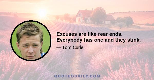 Excuses are like rear ends. Everybody has one and they stink.