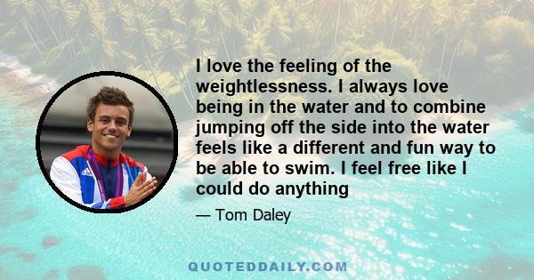 I love the feeling of the weightlessness. I always love being in the water and to combine jumping off the side into the water feels like a different and fun way to be able to swim. I feel free like I could do anything