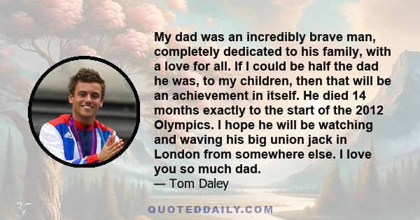 My dad was an incredibly brave man, completely dedicated to his family, with a love for all. If I could be half the dad he was, to my children, then that will be an achievement in itself. He died 14 months exactly to