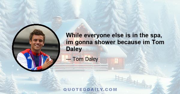 While everyone else is in the spa, im gonna shower because im Tom Daley