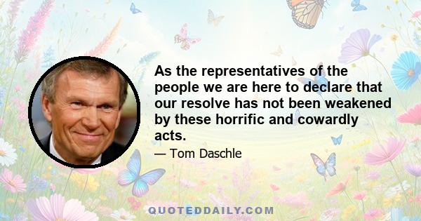 As the representatives of the people we are here to declare that our resolve has not been weakened by these horrific and cowardly acts.