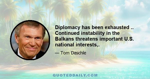 Diplomacy has been exhausted .. Continued instability in the Balkans threatens important U.S. national interests,.