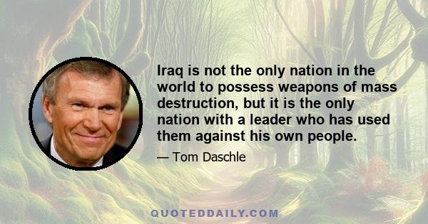 Iraq is not the only nation in the world to possess weapons of mass destruction, but it is the only nation with a leader who has used them against his own people.